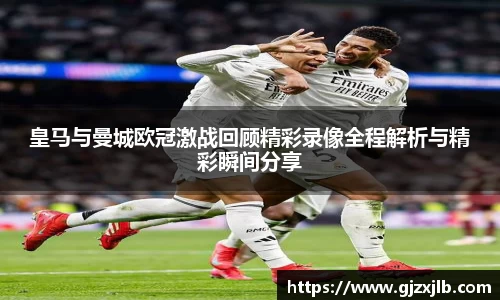 皇马与曼城欧冠激战回顾精彩录像全程解析与精彩瞬间分享